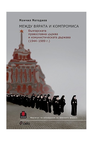 Между вярата и компромиса. Българската православна църква и комунистическата държава (1944 - 1989 г.) 