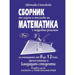 Сборник от задачи и тестове с подробни решения за 8.-12. клас, зрелостници и кандидат-студенти –Алгебра и Tригонометрия