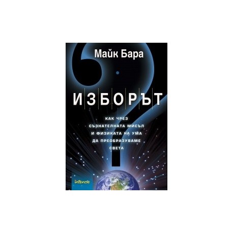 Изборът: Как чрез съзнателната мисъл и физиката на ума да преобразуваме света